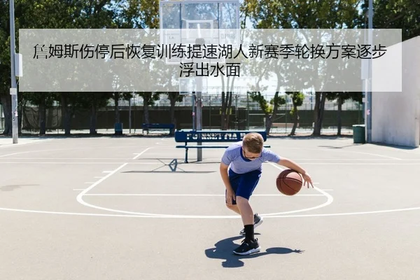 詹姆斯伤停后恢复训练提速湖人新赛季轮换方案逐步浮出水面